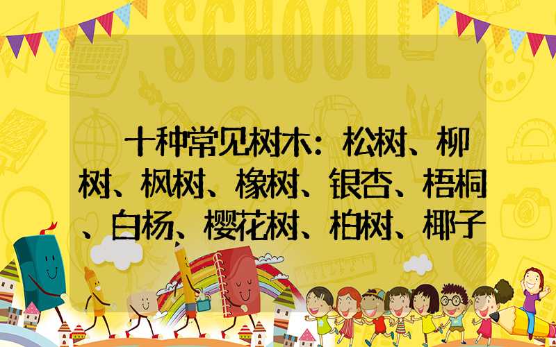  十种常见树木：松树、柳树、枫树、橡树、银杏、梧桐、白杨、樱花树、柏树、椰子树